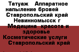 Татуаж!! Аппаратное напыление бровей !!! - Ставропольский край, Невинномысск г. Медицина, красота и здоровье » Косметические услуги   . Ставропольский край